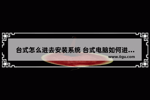 台式怎么进去安装系统 台式电脑如何进入装机界面