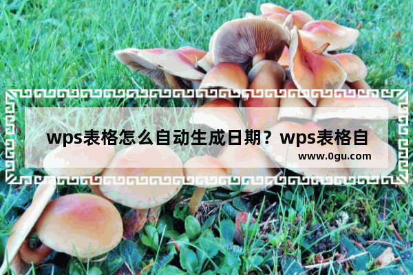 wps表格怎么自动生成日期？wps表格自动生成日期的方法