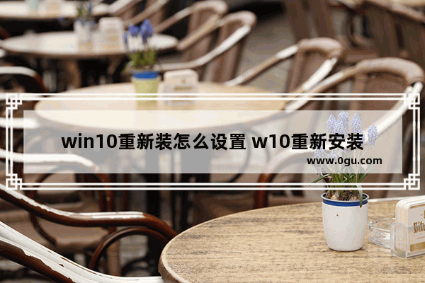 win10重新装怎么设置 w10重新安装系统操作教程