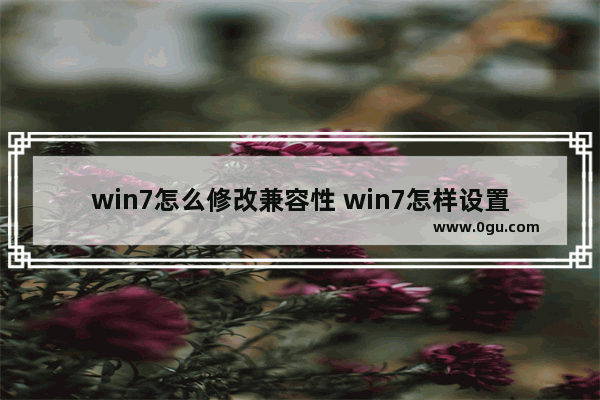 win7怎么修改兼容性 win7怎样设置兼容性