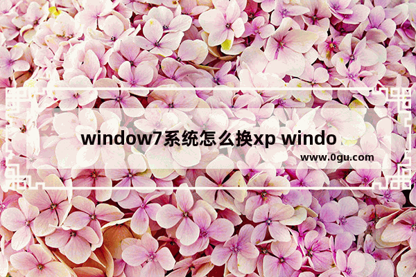 window7系统怎么换xp window7系统怎么换桌面壁纸