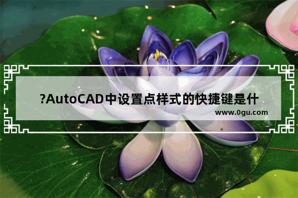 ?AutoCAD中设置点样式的快捷键是什么 CAD中使用快捷键设置点样式的方法教程