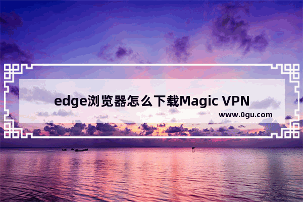 edge浏览器怎么下载Magic VPN插件 edge浏览器下载安装Magic VPN代理工具插件的方法