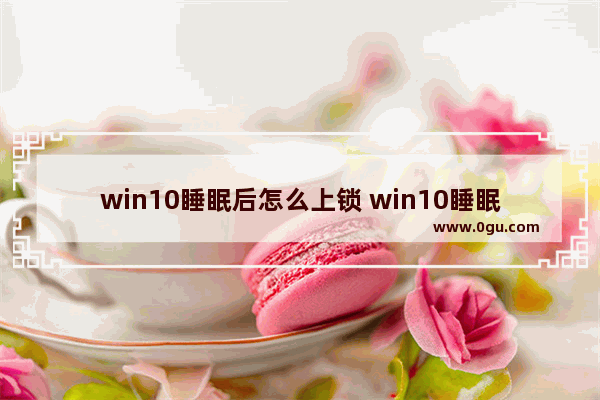 win10睡眠后怎么上锁 win10睡眠后锁屏