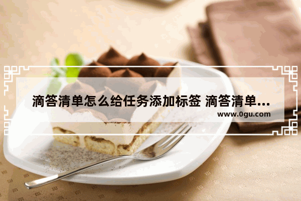 滴答清单怎么给任务添加标签 滴答清单给任务添加标签的方法