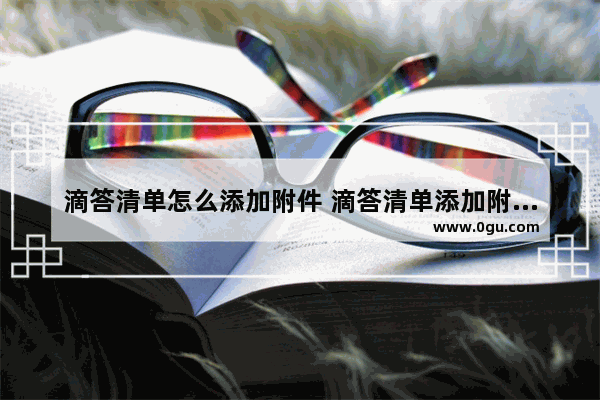 滴答清单怎么添加附件 滴答清单添加附件的方法