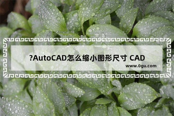 ?AutoCAD怎么缩小图形尺寸 CAD软件中缩小图形的方法教程