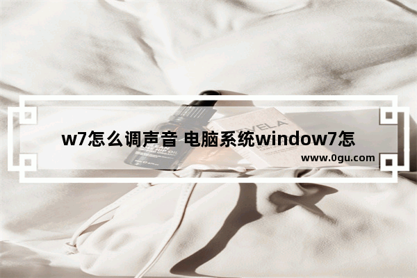 w7怎么调声音 电脑系统window7怎么调声音