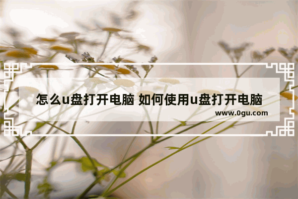 怎么u盘打开电脑 如何使用u盘打开电脑