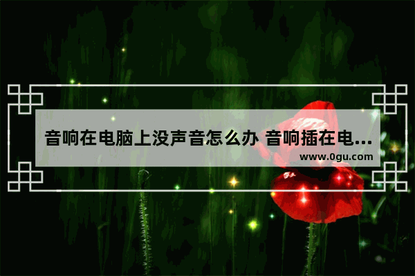 音响在电脑上没声音怎么办 音响插在电脑上没声音怎样设置