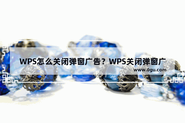 WPS怎么关闭弹窗广告？WPS关闭弹窗广告方法