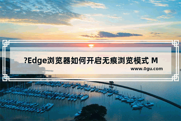 ?Edge浏览器如何开启无痕浏览模式 Microsoft edge浏览器开启无痕模式的方法教程