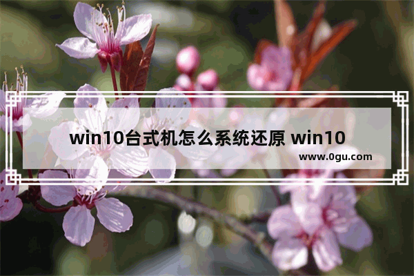 win10台式机怎么系统还原 win10台式怎么恢复出厂设置