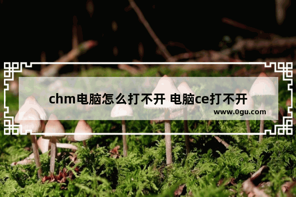 chm电脑怎么打不开 电脑ce打不开