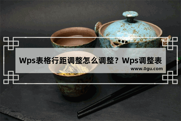 Wps表格行距调整怎么调整？Wps调整表格行距调的方法