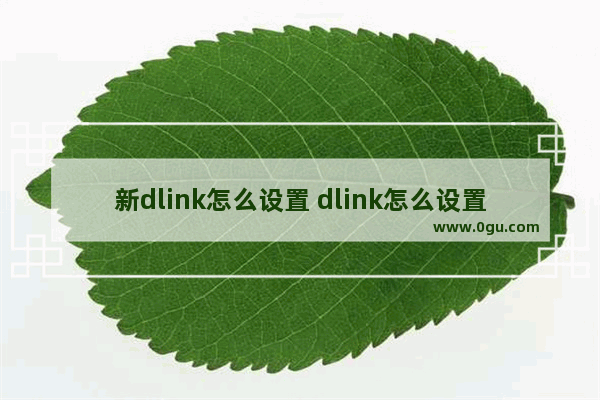 新dlink怎么设置 dlink怎么设置桥接