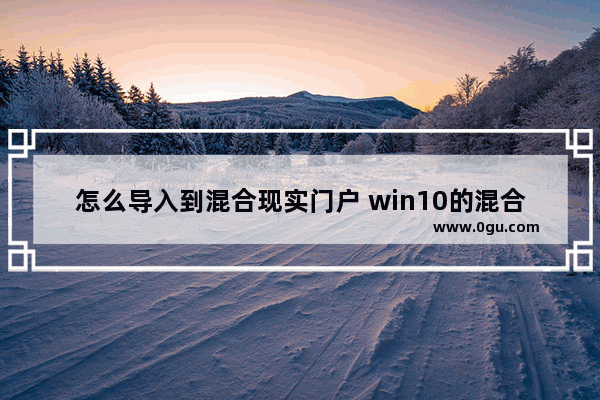 怎么导入到混合现实门户 win10的混合现实门户可以卸载吗