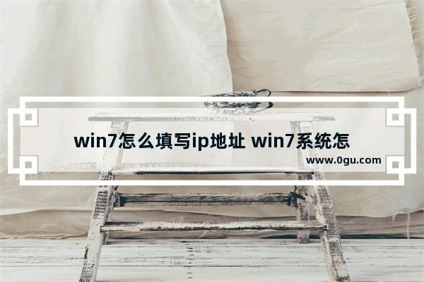 win7怎么填写ip地址 win7系统怎么输入ip地址