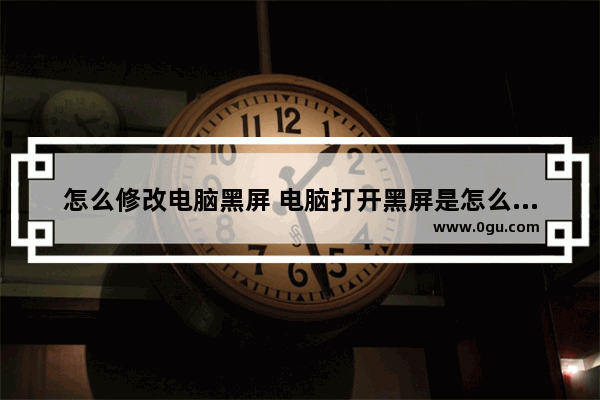 怎么修改电脑黑屏 电脑打开黑屏是怎么回事