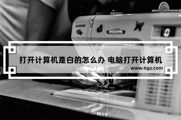 打开计算机是白的怎么办 电脑打开计算机