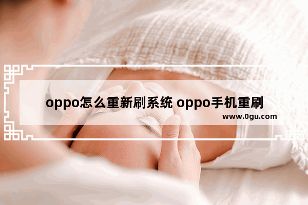 oppo怎么重新刷系统 oppo手机重刷系统