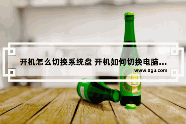 开机怎么切换系统盘 开机如何切换电脑系统