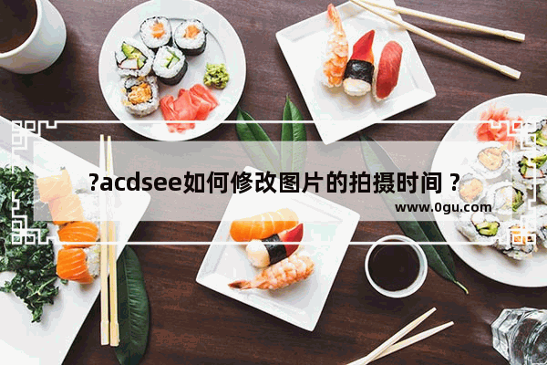 ?acdsee如何修改图片的拍摄时间 ?acdsee修改图片的日期方法