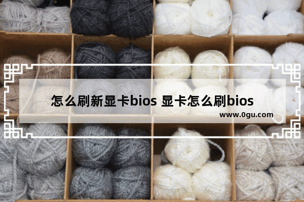 怎么刷新显卡bios 显卡怎么刷bios参数