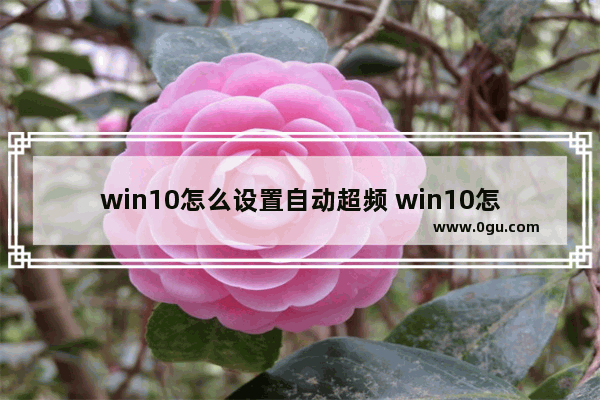 win10怎么设置自动超频 win10怎么关自动超频