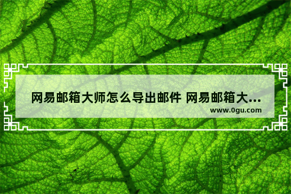 网易邮箱大师怎么导出邮件 网易邮箱大师导出邮件的方法