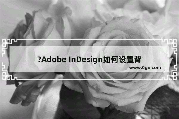 ?Adobe InDesign如何设置背景图片 ?ID设置背景图片的方法