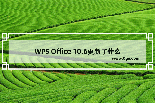 WPS Office 10.6更新了什么？WPS Office 10.6更新内容一览