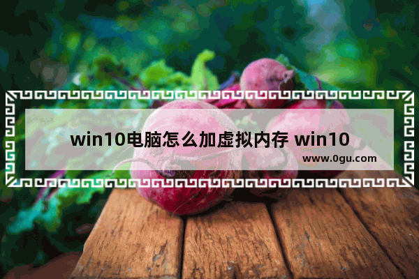 win10电脑怎么加虚拟内存 win10电脑怎么加虚拟内存空间