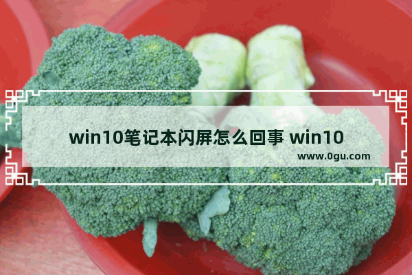 win10笔记本闪屏怎么回事 win10笔记本闪屏怎么回事儿