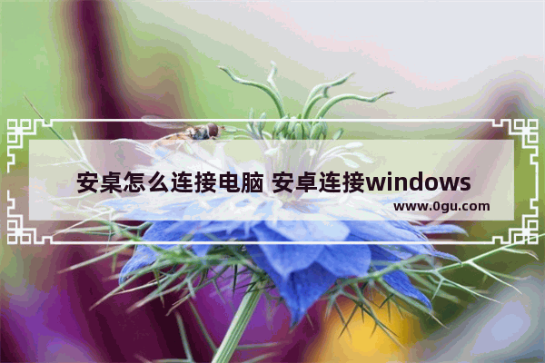 安桌怎么连接电脑 安卓连接windows桌面