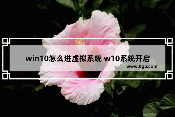 win10怎么进虚拟系统 w10系统开启虚拟系统