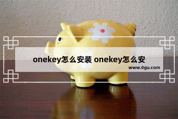 onekey怎么安装 onekey怎么安装系统