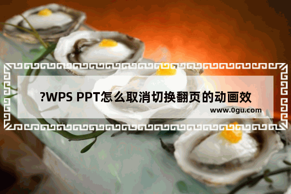 ?WPS PPT怎么取消切换翻页的动画效果 WPS演示文稿取消幻灯片切换翻页的动画的方法教程