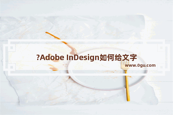 ?Adobe InDesign如何给文字添加项目符号 ?InDesign添加项目符号的方法