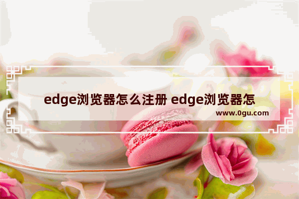 edge浏览器怎么注册 edge浏览器怎么注册手机