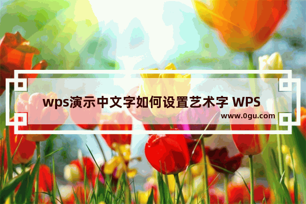 wps演示中文字如何设置艺术字 WPS PPT中将文字设置成艺术字的方法