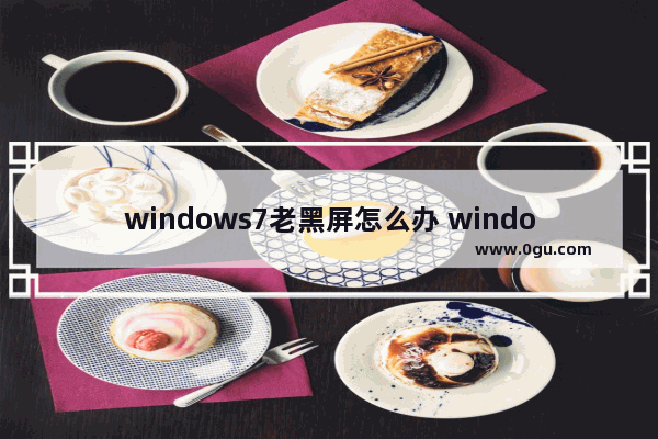 windows7老黑屏怎么办 windows7黑屏怎么解决方法