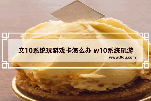 文10系统玩游戏卡怎么办 w10系统玩游戏卡怎么办