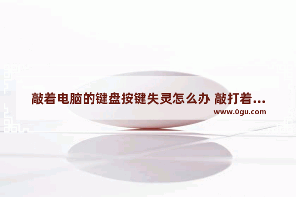 敲着电脑的键盘按键失灵怎么办 敲打着键盘