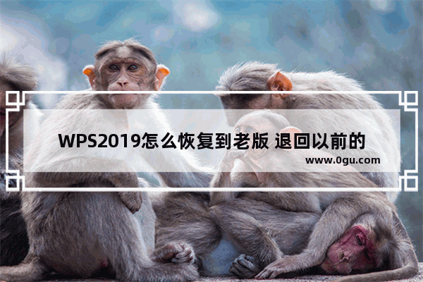 WPS2019怎么恢复到老版 退回以前的版本方法