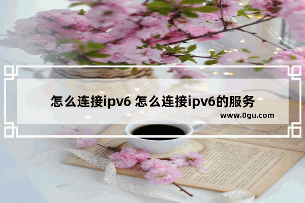 怎么连接ipv6 怎么连接ipv6的服务器