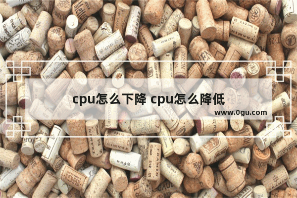 cpu怎么下降 cpu怎么降低