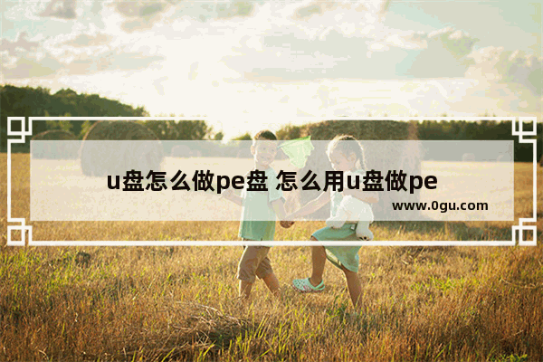 u盘怎么做pe盘 怎么用u盘做pe