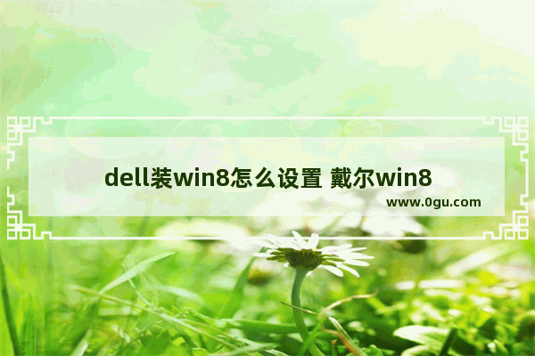 dell装win8怎么设置 戴尔win8改win10bios设置