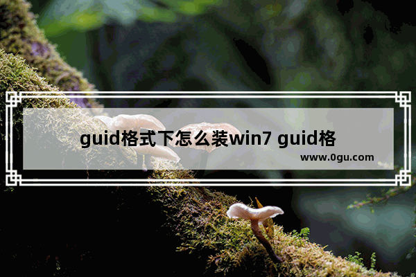 guid格式下怎么装win7 guid格式硬盘怎么装win7